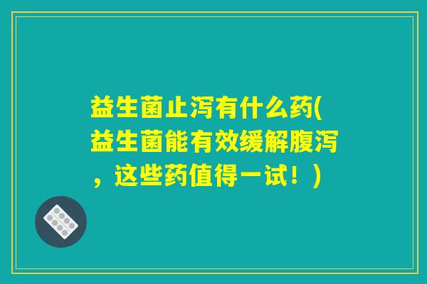 益生菌止泻有什么药(益生菌能有效缓解腹泻,这些药值得一试!) 益生菌止泻有什么药(益生菌能有效缓解腹泻,这些药值得一试!)
