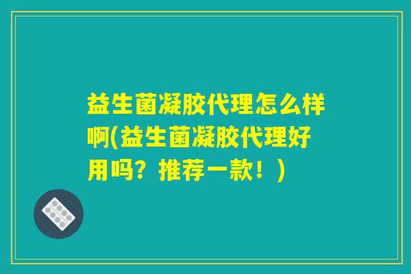 益生菌凝胶代理怎么样啊(益生菌凝胶代理好用吗?推荐一款!) 益生菌凝胶代理怎么样啊(益生菌凝胶代理好用吗?推荐一款!)