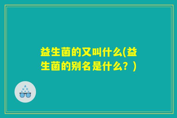 益生菌的又叫什么(益生菌的别名是什么?) 益生菌的又叫什么(益生菌的别名是什么?)