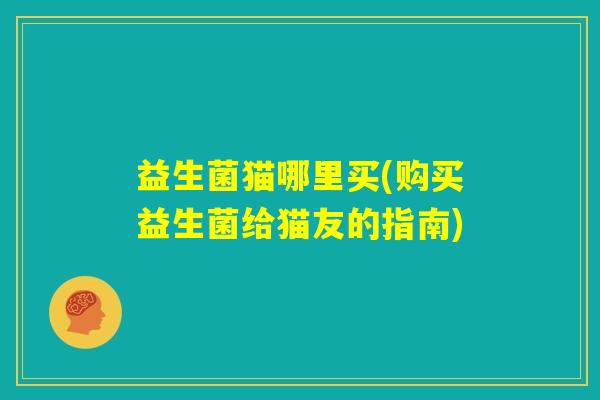 益生菌猫哪里买(购买益生菌给猫友的指南)