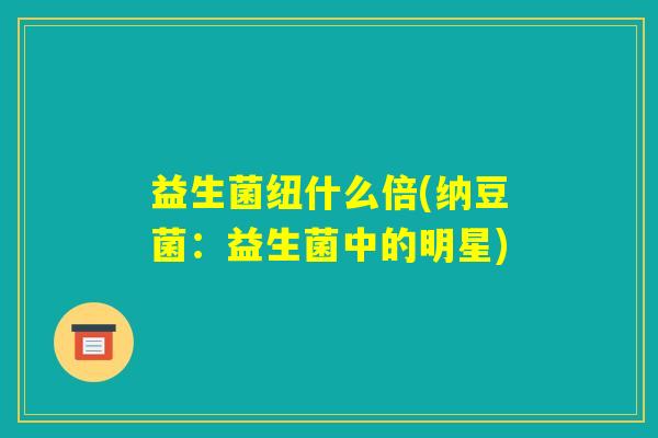 益生菌纽什么倍(纳豆菌:益生菌中的明星) 益生菌纽什么倍(纳豆菌:益生菌中的明星)