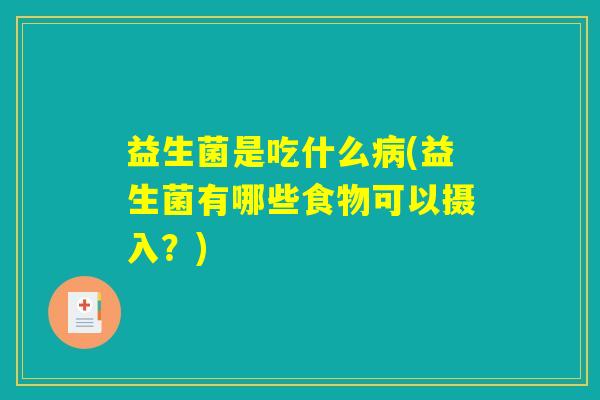 益生菌是吃什么病(益生菌有哪些食物可以摄入?) 益生菌是吃什么病(益生菌有哪些食物可以摄入?)
