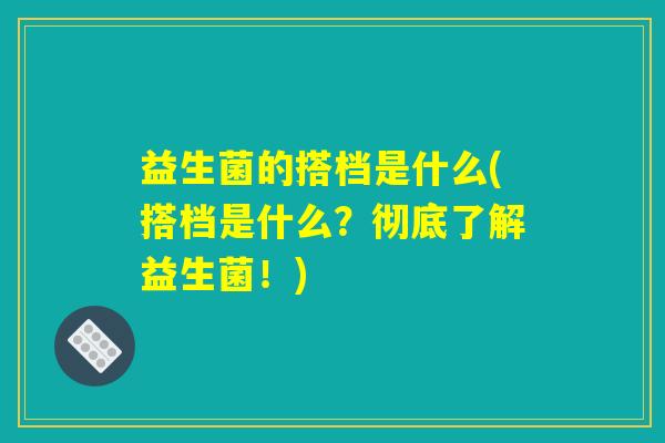 益生菌的搭档是什么(搭档是什么?彻底了解益生菌!) 益生菌的搭档是什么(搭档是什么?彻底了解益生菌!)
