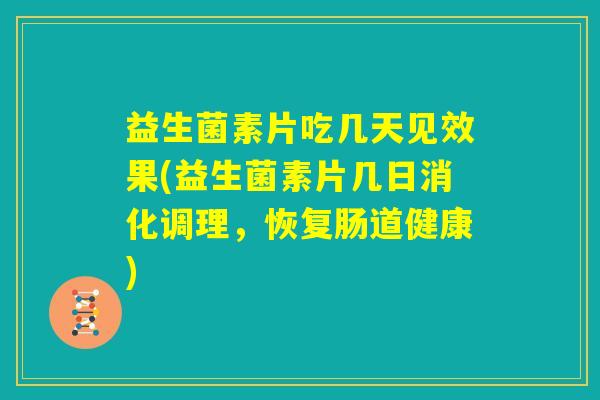 益生菌素片吃几天见效果(益生菌素片几日消化调理,恢复肠道健康) 益生菌素片吃几天见效果(益生菌素片几日消化调理,恢复肠道健康)