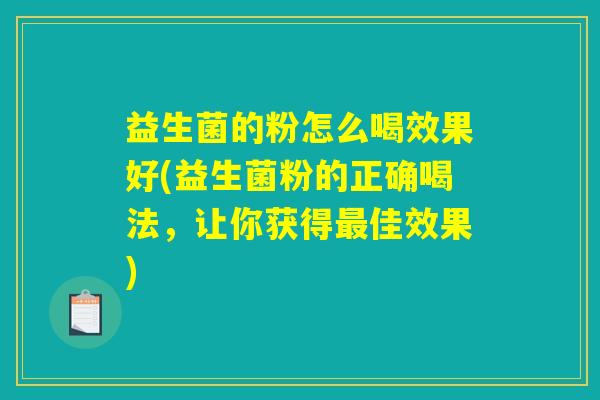 益生菌的粉怎么喝效果好(益生菌粉的正确喝法，让你获得最佳效果)