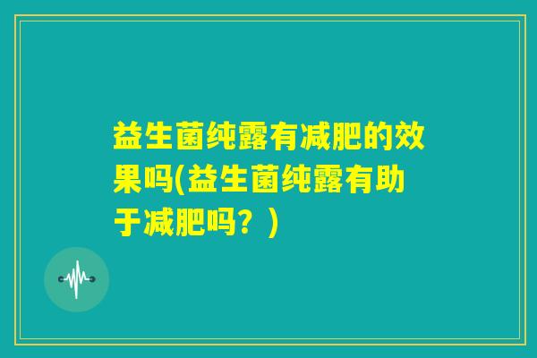 益生菌纯露有减肥的效果吗(益生菌纯露有助于减肥吗?) 益生菌纯露有减肥的效果吗(益生菌纯露有助于减肥吗?)