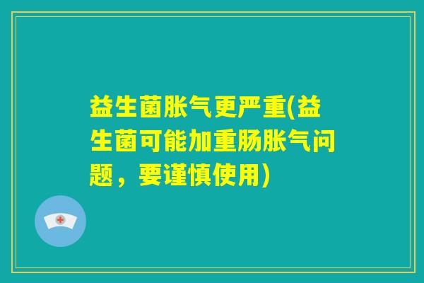 益生菌胀气更严重(益生菌可能加重肠胀气问题，要谨慎使用)
