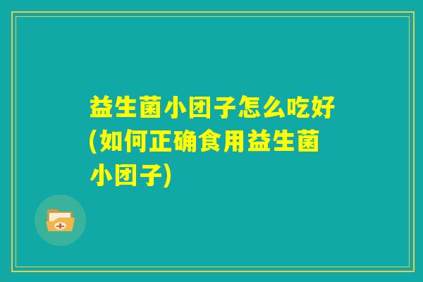 益生菌小团子怎么吃好(如何正确食用益生菌小团子)