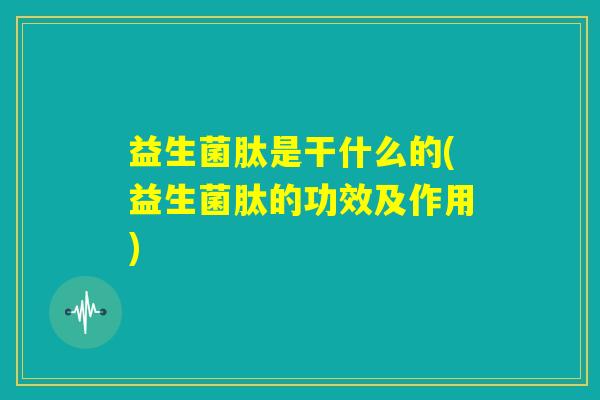 益生菌肽是干什么的(益生菌肽的功效及作用)