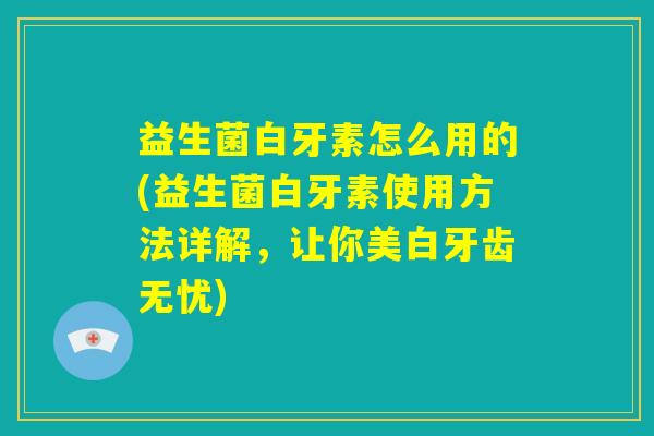 益生菌白牙素怎么用的(益生菌白牙素使用方法详解，让你美白牙齿无忧)