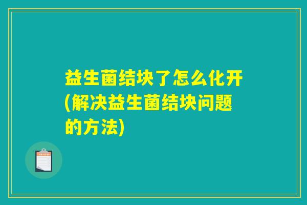 益生菌结块了怎么化开(解决益生菌结块问题的方法)
