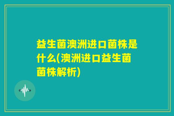 益生菌澳洲进口菌株是什么(澳洲进口益生菌菌株解析)