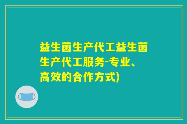 益生菌生产代工益生菌生产代工服务-专业、高效的合作方式)