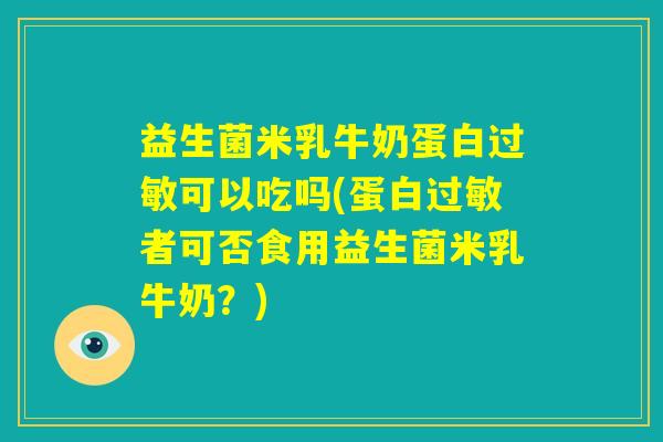 益生菌米乳牛奶蛋白过敏可以吃吗(蛋白过敏者可否食用益生菌米乳牛奶？)