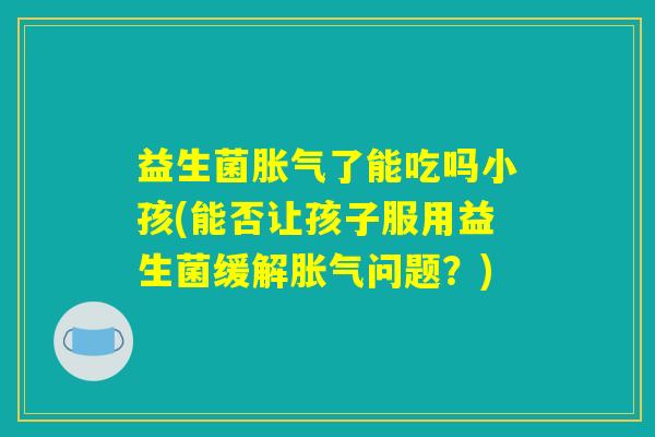 益生菌胀气了能吃吗小孩(能否让孩子服用益生菌缓解胀气问题？)