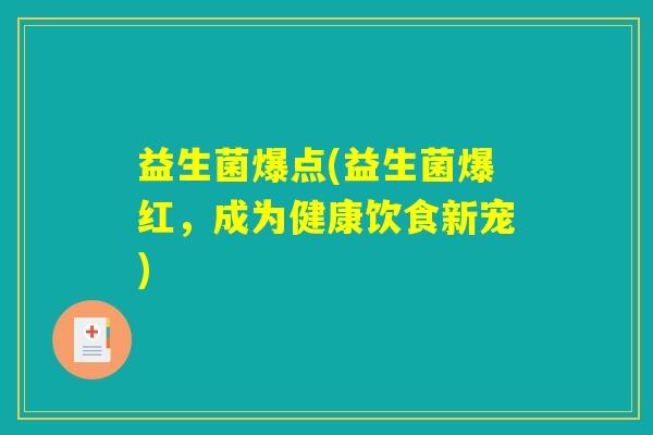 益生菌爆点(益生菌爆红，成为健康饮食新宠)