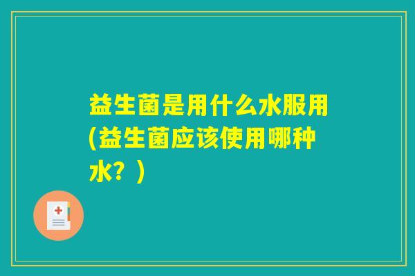 益生菌是用什么水服用(益生菌应该使用哪种水？)