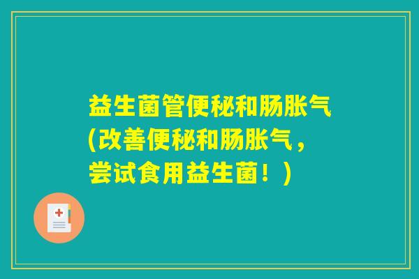 益生菌管便秘和肠胀气(改善便秘和肠胀气，尝试食用益生菌！)