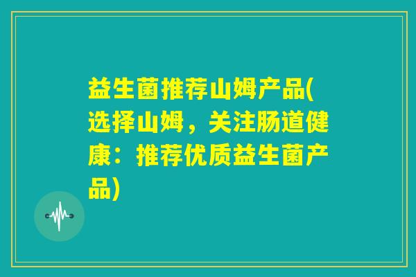 益生菌推荐山姆产品(选择山姆，关注肠道健康：推荐优质益生菌产品)