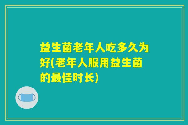 益生菌老年人吃多久为好(老年人服用益生菌的最佳时长)