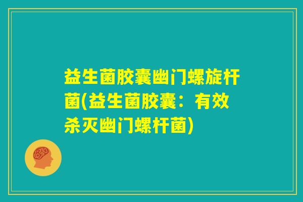 益生菌胶囊幽门螺旋杆菌(益生菌胶囊：有效杀灭幽门螺杆菌)