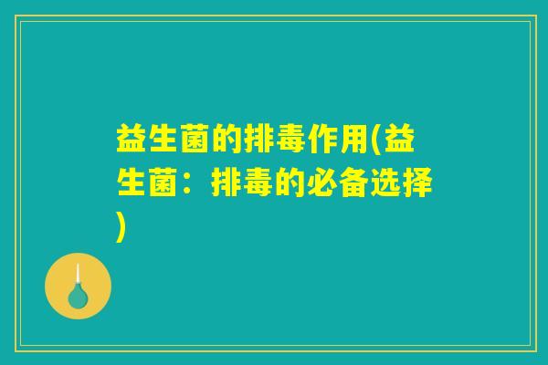 益生菌的排毒作用(益生菌：排毒的必备选择)