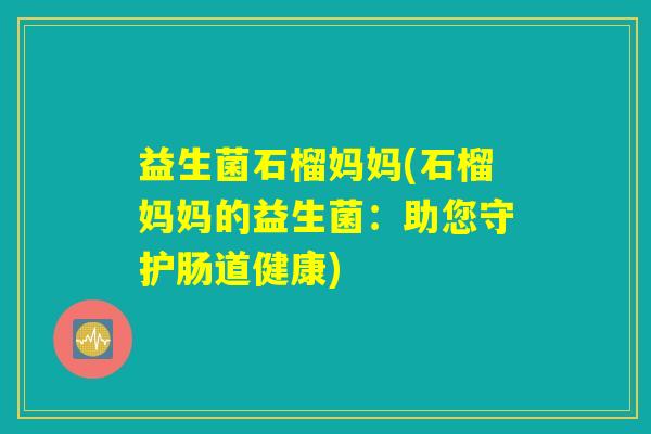 益生菌石榴妈妈(石榴妈妈的益生菌：助您守护肠道健康)