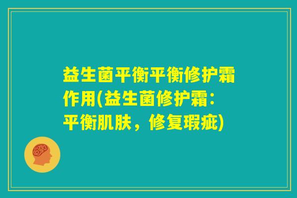 益生菌平衡平衡修护霜作用(益生菌修护霜：平衡肌肤，修复瑕疵)