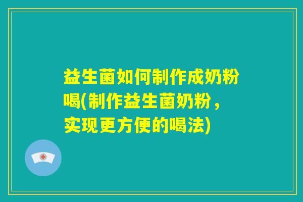 益生菌如何制作成奶粉喝(制作益生菌奶粉，实现更方便的喝法)