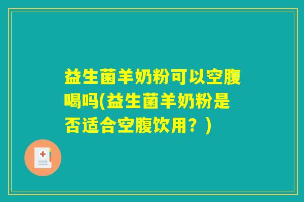 益生菌羊奶粉可以空腹喝吗(益生菌羊奶粉是否适合空腹饮用？)