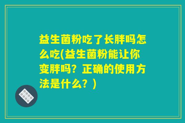 益生菌粉吃了长胖吗怎么吃(益生菌粉能让你变胖吗？正确的使用方法是什么？)