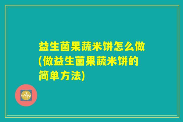 益生菌果蔬米饼怎么做(做益生菌果蔬米饼的简单方法)