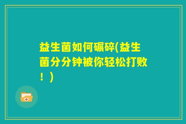 益生菌如何碾碎(益生菌分分钟被你轻松打败！)
