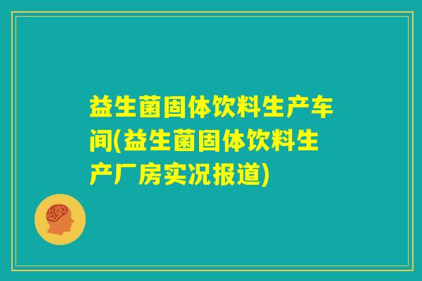 益生菌固体饮料生产车间(益生菌固体饮料生产厂房实况报道)