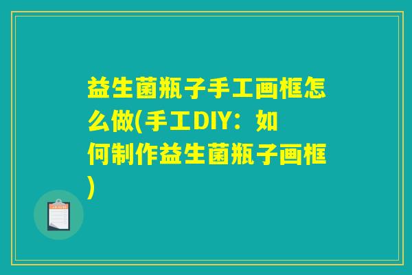 益生菌瓶子手工画框怎么做(手工DIY：如何制作益生菌瓶子画框)