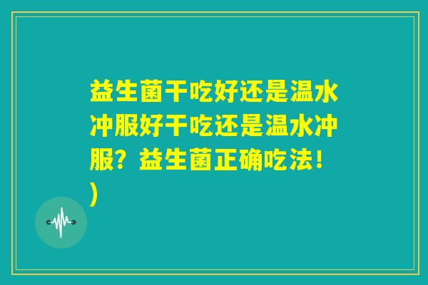 益生菌干吃好还是温水冲服好干吃还是温水冲服？益生菌正确吃法！)