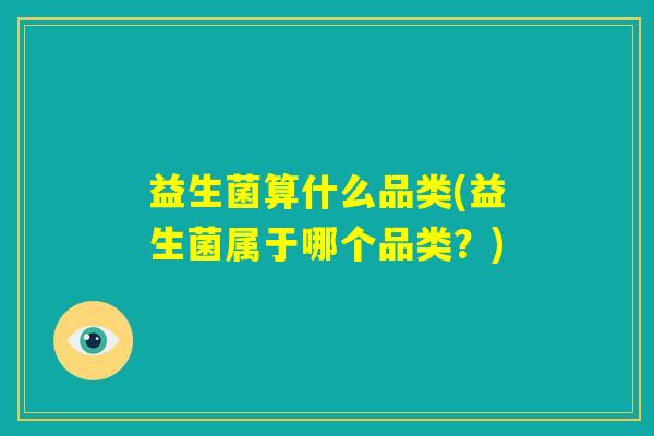 益生菌算什么品类(益生菌属于哪个品类？)