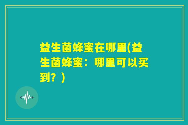 益生菌蜂蜜在哪里(益生菌蜂蜜：哪里可以买到？)