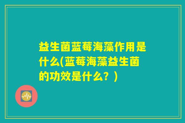 益生菌蓝莓海藻作用是什么(蓝莓海藻益生菌的功效是什么？)
