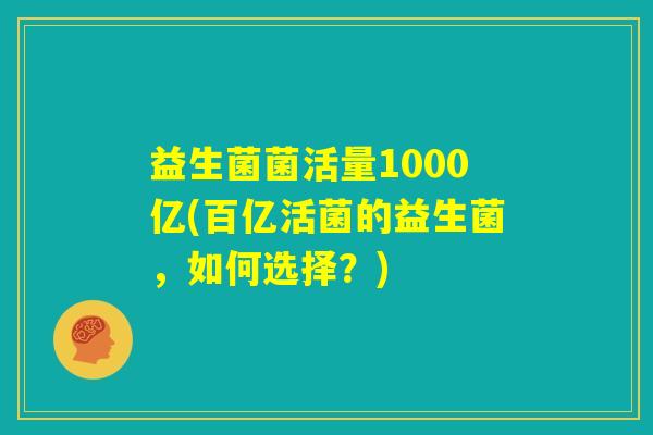 益生菌菌活量1000亿(百亿活菌的益生菌，如何选择？)