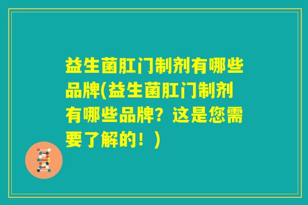 益生菌肛门制剂有哪些品牌(益生菌肛门制剂有哪些品牌？这是您需要了解的！)