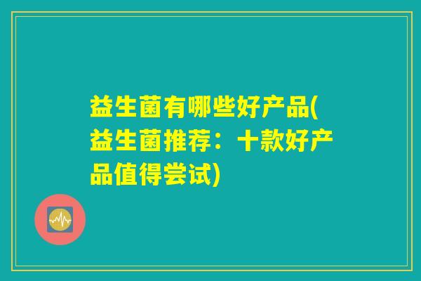 益生菌有哪些好产品(益生菌推荐：十款好产品值得尝试)