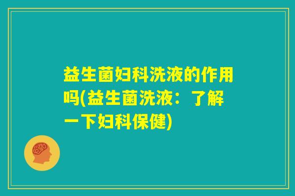 益生菌妇科洗液的作用吗(益生菌洗液：了解一下妇科保健)