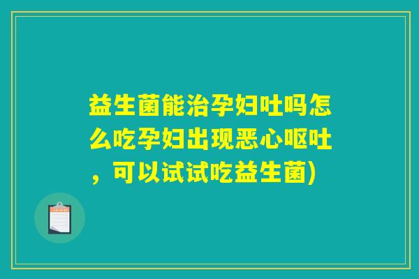 益生菌能治孕妇吐吗怎么吃孕妇出现恶心呕吐，可以试试吃益生菌)