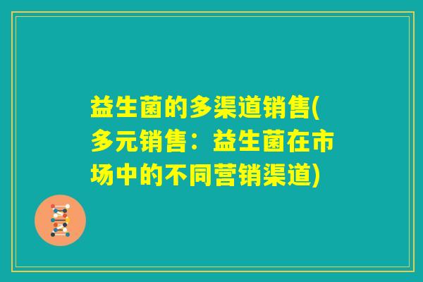 益生菌的多渠道销售(多元销售:益生菌在市场中的不同营销渠道) 益生菌的多渠道销售(多元销售:益生菌在市场中的不同营销渠道)