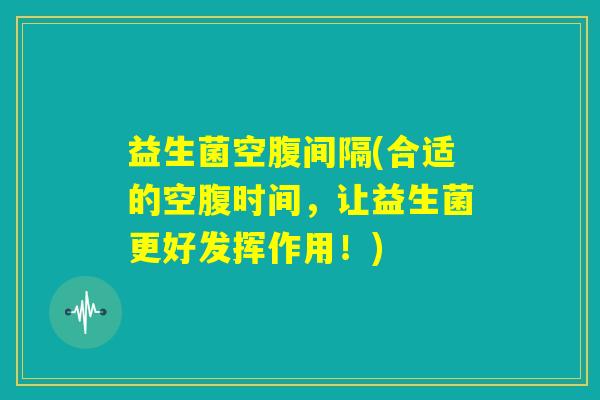 益生菌空腹间隔(合适的空腹时间，让益生菌更好发挥作用！)