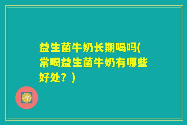 益生菌牛奶长期喝吗(常喝益生菌牛奶有哪些好处？)