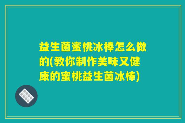 益生菌蜜桃冰棒怎么做的(教你制作美味又健康的蜜桃益生菌冰棒)