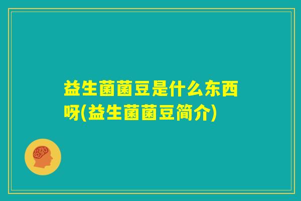 益生菌菌豆是什么东西呀(益生菌菌豆简介) 益生菌菌豆是什么东西呀(益生菌菌豆简介)