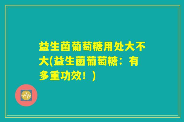 益生菌葡萄糖用处大不大(益生菌葡萄糖：有多重功效！)